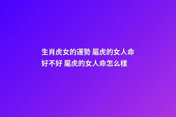 生肖虎女的運勢 屬虎的女人命好不好 屬虎的女人命怎么樣-第1張-觀點-玄機派
